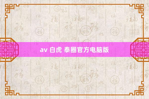 av 白虎 泰圈官方电脑版