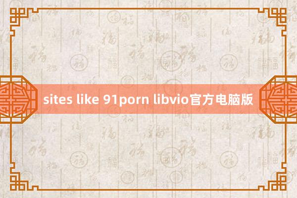 sites like 91porn libvio官方电脑版