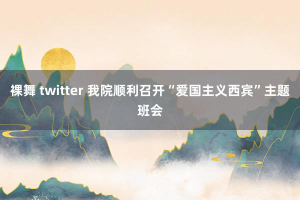 裸舞 twitter 我院顺利召开“爱国主义西宾”主题班会