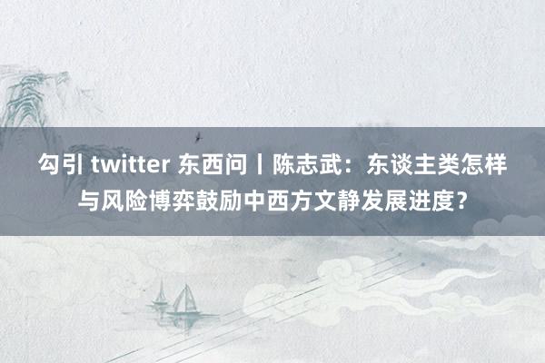 勾引 twitter 东西问丨陈志武：东谈主类怎样与风险博弈鼓励中西方文静发展进度？