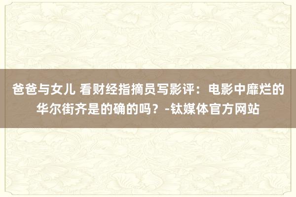 爸爸与女儿 看财经指摘员写影评：电影中靡烂的华尔街齐是的确的吗？-钛媒体官方网站