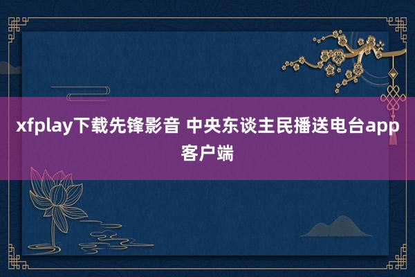 xfplay下载先锋影音 中央东谈主民播送电台app客户端