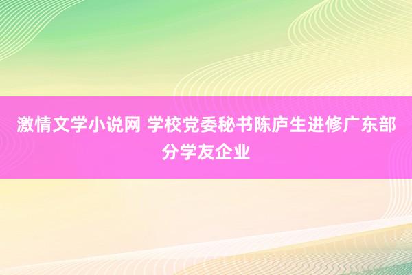 激情文学小说网 学校党委秘书陈庐生进修广东部分学友企业