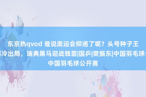 东京热qvod 谁说奥运会抑遏了呢？头号种子王楚钦爆冷出局，瑞典黑马迎战独苗|国乒|樊振东|中国羽毛球公开赛